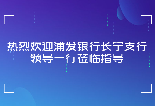 走进博一把白菜 | 浦发银行长宁支行领导莅临指导